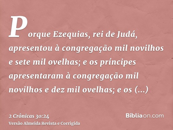 Porque Ezequias, rei de Judá, apresentou à congregação mil novilhos e sete mil ovelhas; e os príncipes apresentaram à congregação mil novilhos e dez mil ovelhas