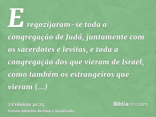 E regozijaram-se toda a congregação de Judá, juntamente com os sacerdotes e levitas, e toda a congregação dos que vieram de Israel, como também os estrangeiros 