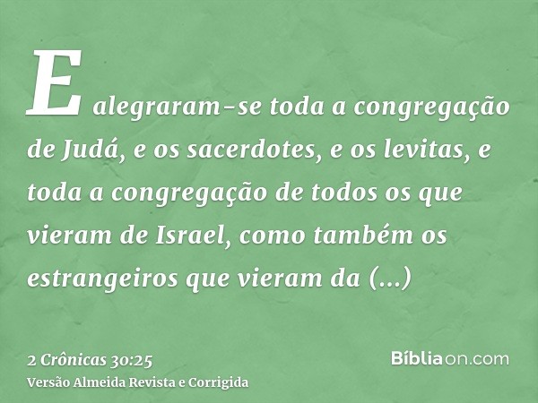 E alegraram-se toda a congregação de Judá, e os sacerdotes, e os levitas, e toda a congregação de todos os que vieram de Israel, como também os estrangeiros que