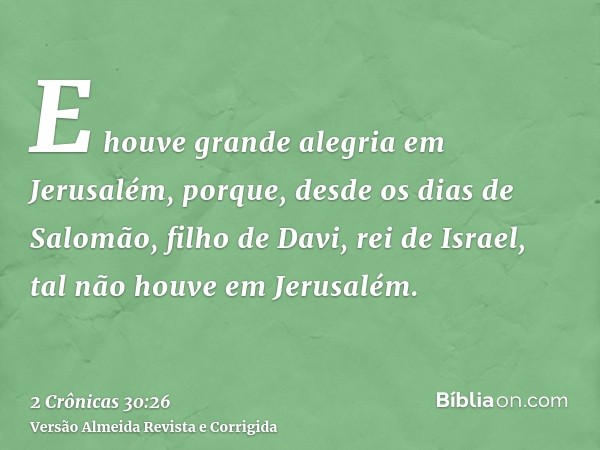 E houve grande alegria em Jerusalém, porque, desde os dias de Salomão, filho de Davi, rei de Israel, tal não houve em Jerusalém.