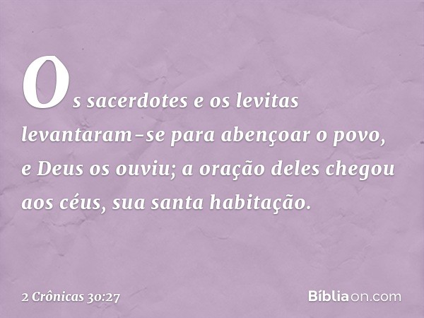 Os sacerdotes e os levitas levantaram-se para abençoar o povo, e Deus os ouviu; a oração deles chegou aos céus, sua santa habitação. -- 2 Crônicas 30:27