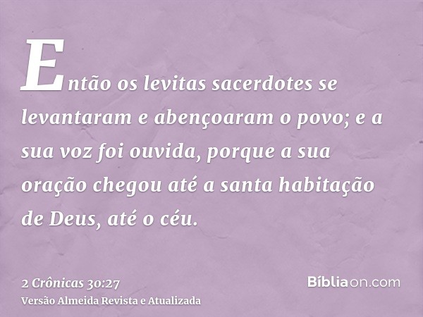 Então os levitas sacerdotes se levantaram e abençoaram o povo; e a sua voz foi ouvida, porque a sua oração chegou até a santa habitação de Deus, até o céu.