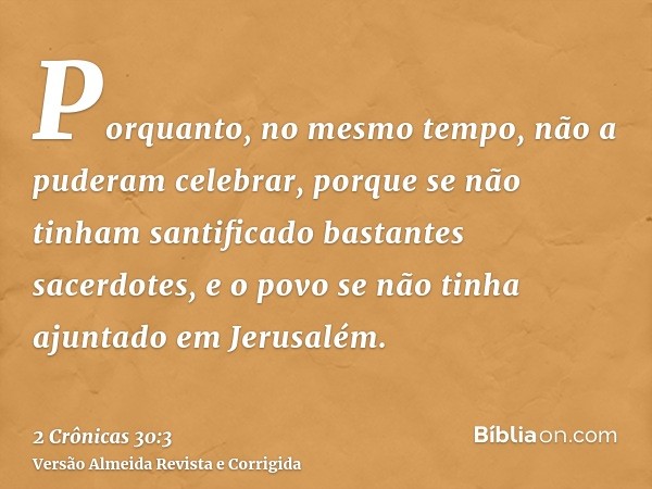 Porquanto, no mesmo tempo, não a puderam celebrar, porque se não tinham santificado bastantes sacerdotes, e o povo se não tinha ajuntado em Jerusalém.