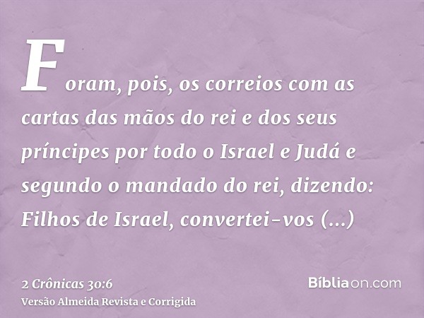 Foram, pois, os correios com as cartas das mãos do rei e dos seus príncipes por todo o Israel e Judá e segundo o mandado do rei, dizendo: Filhos de Israel, conv