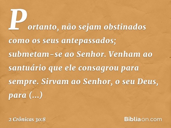 Por­tanto, não sejam obstinados como os seus antepassados; submetam-se ao Senhor. Ve­nham ao santuário que ele consagrou para sempre. Sirvam ao Senhor, o seu De