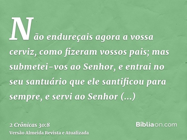 Não endureçais agora a vossa cerviz, como fizeram vossos pais; mas submetei-vos ao Senhor, e entrai no seu santuário que ele santificou para sempre, e servi ao 