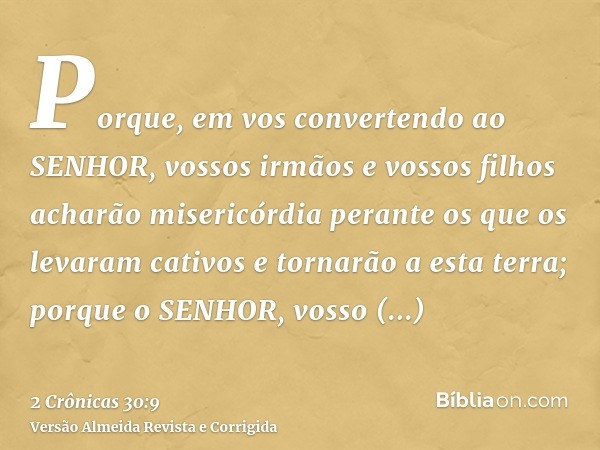 Porque, em vos convertendo ao SENHOR, vossos irmãos e vossos filhos acharão misericórdia perante os que os levaram cativos e tornarão a esta terra; porque o SEN