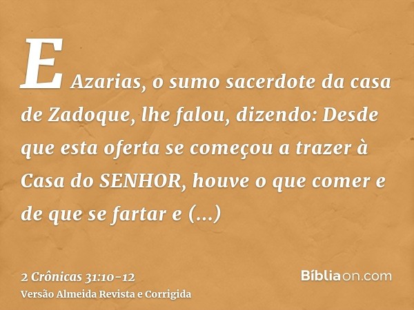 E Azarias, o sumo sacerdote da casa de Zadoque, lhe falou, dizendo: Desde que esta oferta se começou a trazer à Casa do SENHOR, houve o que comer e de que se fa