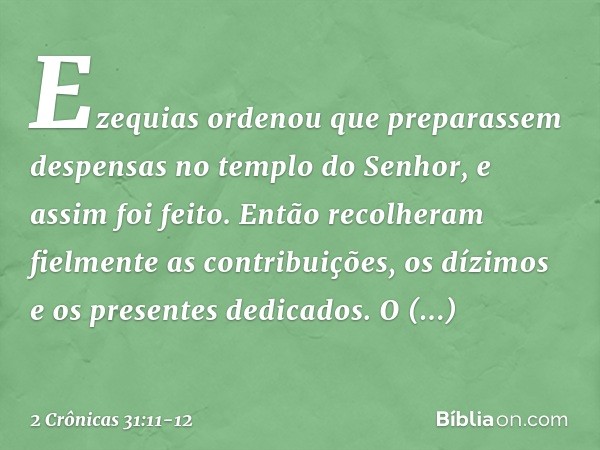 Ezequias ordenou que preparassem despensas no templo do Senhor, e assim foi feito. Então recolheram fielmente as contribuições, os dízimos e os presentes dedica