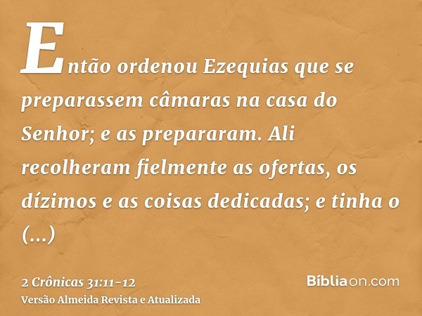 Então ordenou Ezequias que se preparassem câmaras na casa do Senhor; e as prepararam.Ali recolheram fielmente as ofertas, os dízimos e as coisas dedicadas; e ti