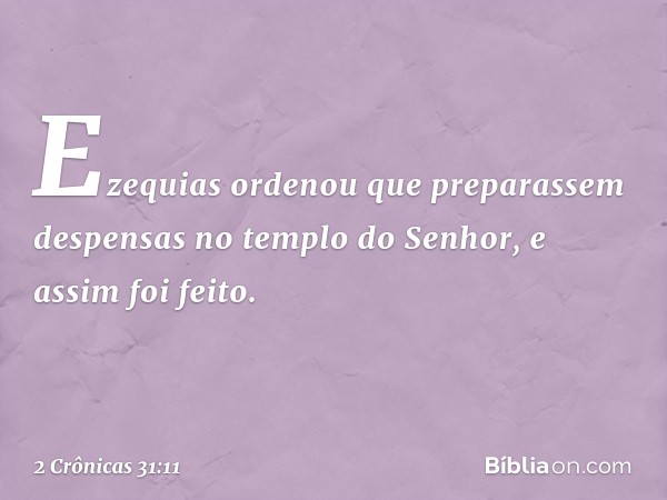 Ezequias ordenou que preparassem despensas no templo do Senhor, e assim foi feito. -- 2 Crônicas 31:11