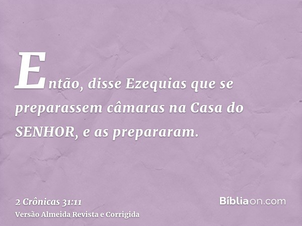 Então, disse Ezequias que se preparassem câmaras na Casa do SENHOR, e as prepararam.
