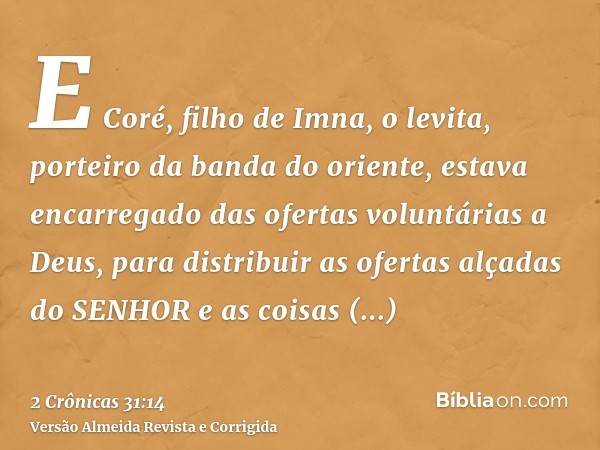E Coré, filho de Imna, o levita, porteiro da banda do oriente, estava encarregado das ofertas voluntárias a Deus, para distribuir as ofertas alçadas do SENHOR e