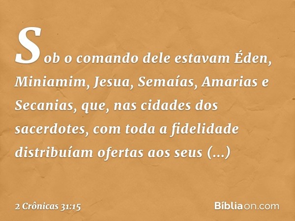 Sob o comando dele estavam Éden, Miniamim, Jesua, Semaías, Ama­rias e Secanias, que, nas cidades dos sacerdotes, com toda a fidelidade distribuíam ofertas aos s