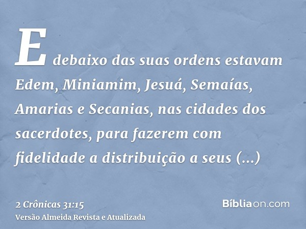 E debaixo das suas ordens estavam Edem, Miniamim, Jesuá, Semaías, Amarias e Secanias, nas cidades dos sacerdotes, para fazerem com fidelidade a distribuição a s