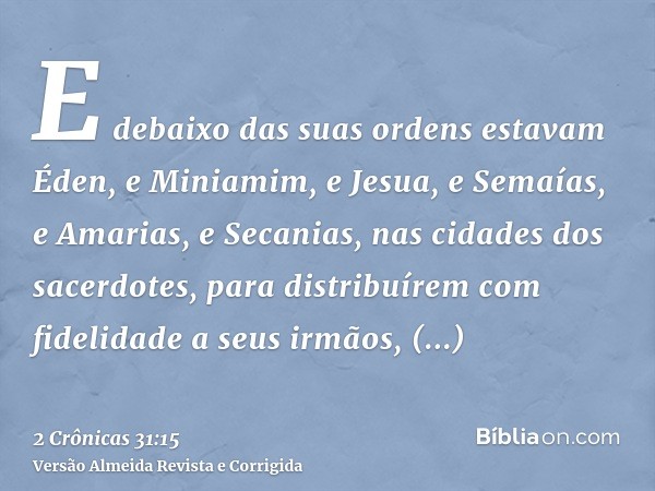 E debaixo das suas ordens estavam Éden, e Miniamim, e Jesua, e Semaías, e Amarias, e Secanias, nas cidades dos sacerdotes, para distribuírem com fidelidade a se