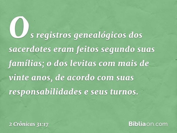 Os registros genealógicos dos sacerdotes eram feitos segundo suas famílias; o dos levitas com mais de vinte anos, de acor­do com suas responsabilidades e seus t