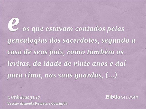 e os que estavam contados pelas genealogias dos sacerdotes, segundo a casa de seus pais, como também os levitas, da idade de vinte anos e daí para cima, nas sua