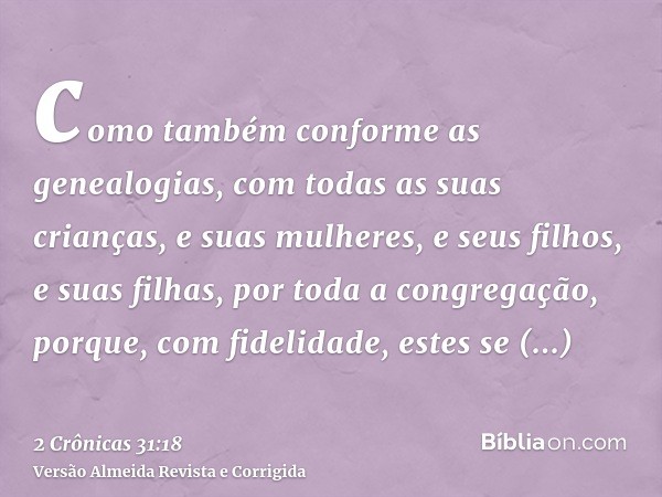 como também conforme as genealogias, com todas as suas crianças, e suas mulheres, e seus filhos, e suas filhas, por toda a congregação, porque, com fidelidade, 