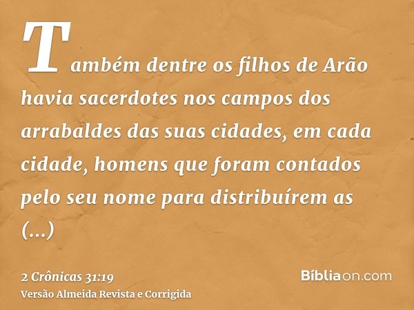 Também dentre os filhos de Arão havia sacerdotes nos campos dos arrabaldes das suas cidades, em cada cidade, homens que foram contados pelo seu nome para distri