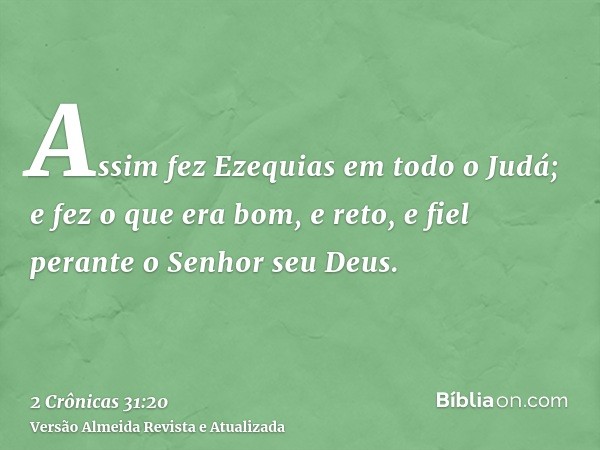 Assim fez Ezequias em todo o Judá; e fez o que era bom, e reto, e fiel perante o Senhor seu Deus.