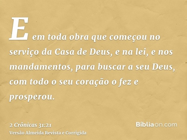 E em toda obra que começou no serviço da Casa de Deus, e na lei, e nos mandamentos, para buscar a seu Deus, com todo o seu coração o fez e prosperou.
