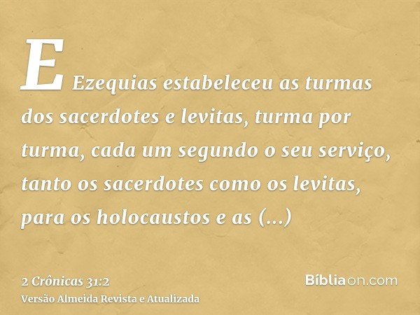 E Ezequias estabeleceu as turmas dos sacerdotes e levitas, turma por turma, cada um segundo o seu serviço, tanto os sacerdotes como os levitas, para os holocaus