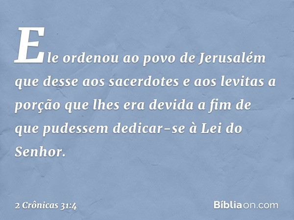 Ele ordenou ao povo de Jerusalém que desse aos sacerdotes e aos levitas a porção que lhes era devida a fim de que pudessem dedicar-se à Lei do Senhor. -- 2 Crôn