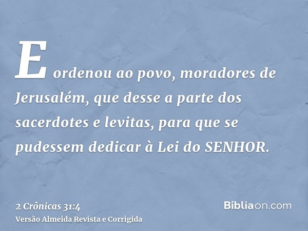 E ordenou ao povo, moradores de Jerusalém, que desse a parte dos sacerdotes e levitas, para que se pudessem dedicar à Lei do SENHOR.