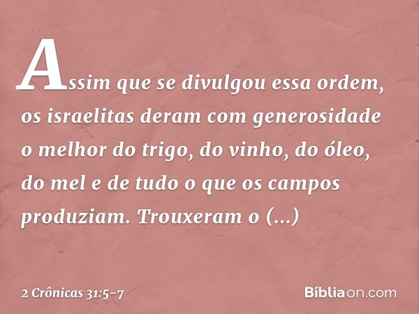 Assim que se divulgou essa ordem, os israelitas deram com generosidade o melhor do trigo, do vinho, do óleo, do mel e de tudo o que os campos produziam. Trou­xe