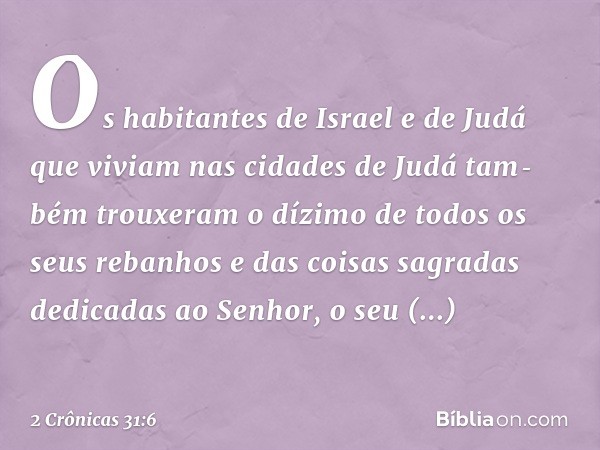 Os habitantes de Israel e de Judá que viviam nas cidades de Judá tam­bém trouxeram o dízimo de todos os seus rebanhos e das coisas sagradas dedicadas ao Senhor,