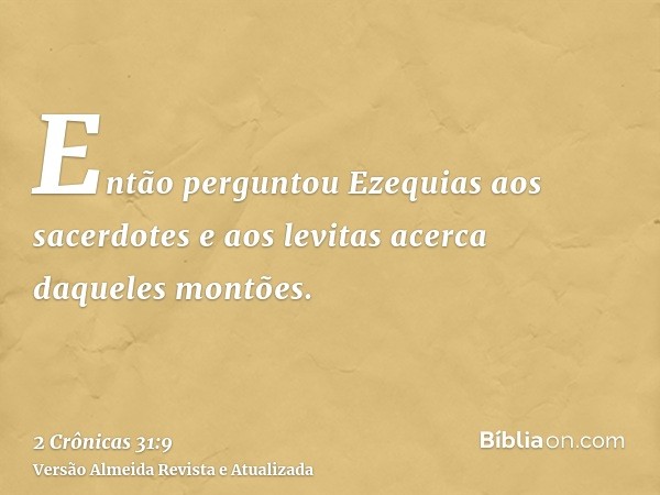 Então perguntou Ezequias aos sacerdotes e aos levitas acerca daqueles montões.