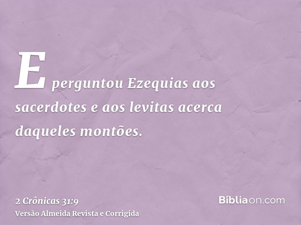 E perguntou Ezequias aos sacerdotes e aos levitas acerca daqueles montões.