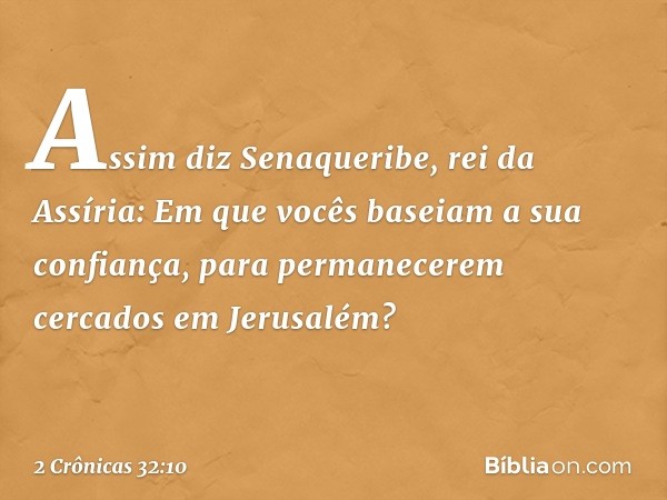 "Assim diz Senaqueribe, rei da Assíria: Em que vocês baseiam a sua confiança, para permanecerem cercados em Jerusalém? -- 2 Crônicas 32:10