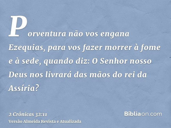 Porventura não vos engana Ezequias, para vos fazer morrer à fome e à sede, quando diz: O Senhor nosso Deus nos livrará das mãos do rei da Assíria?