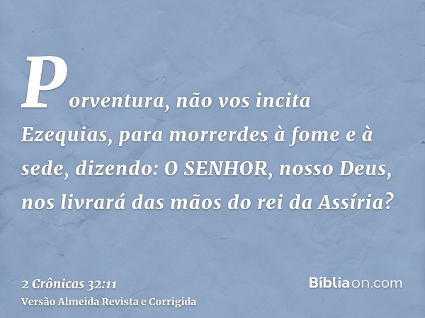 Porventura, não vos incita Ezequias, para morrerdes à fome e à sede, dizendo: O SENHOR, nosso Deus, nos livrará das mãos do rei da Assíria?