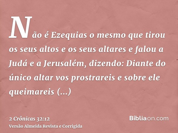 Não é Ezequias o mesmo que tirou os seus altos e os seus altares e falou a Judá e a Jerusalém, dizendo: Diante do único altar vos prostrareis e sobre ele queima