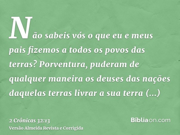 Não sabeis vós o que eu e meus pais fizemos a todos os povos das terras? Porventura, puderam de qualquer maneira os deuses das nações daquelas terras livrar a s