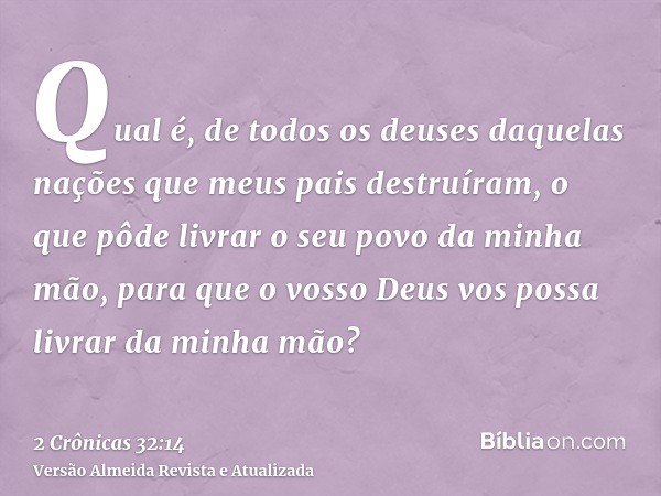 Qual é, de todos os deuses daquelas nações que meus pais destruíram, o que pôde livrar o seu povo da minha mão, para que o vosso Deus vos possa livrar da minha 