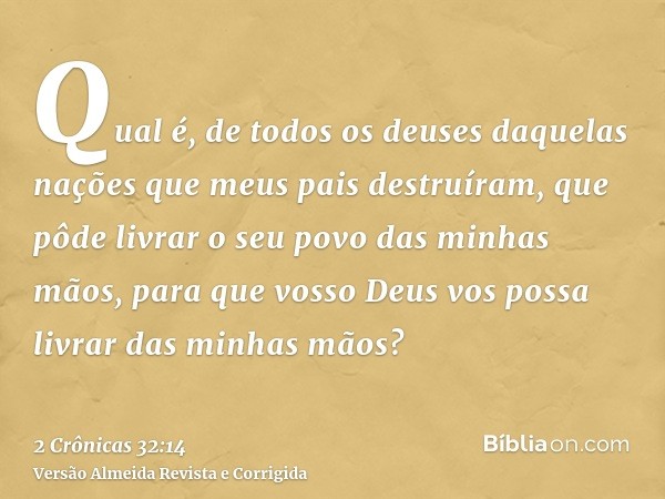 Qual é, de todos os deuses daquelas nações que meus pais destruíram, que pôde livrar o seu povo das minhas mãos, para que vosso Deus vos possa livrar das minhas