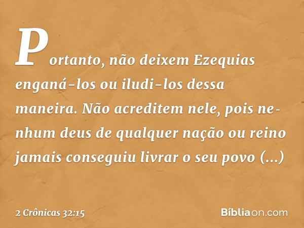 Portanto, não deixem Ezequias enganá-los ou iludi-los dessa maneira. Não acre­ditem nele, pois ne­nhum deus de qualquer nação ou reino jamais conseguiu livrar o