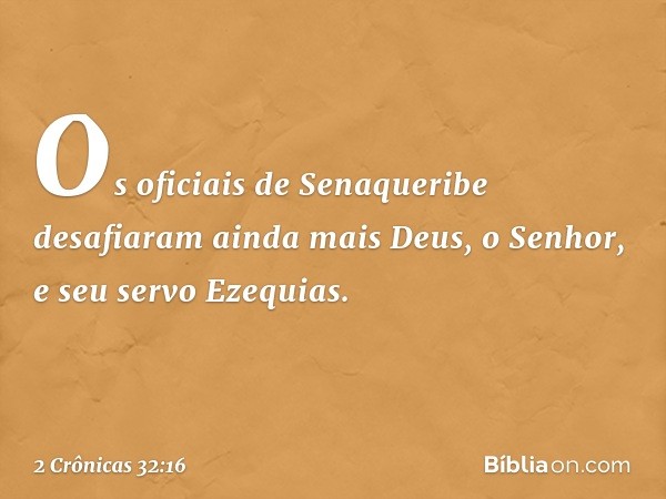 Os oficiais de Senaqueribe desafiaram ainda mais Deus, o Senhor, e seu servo Ezequias. -- 2 Crônicas 32:16