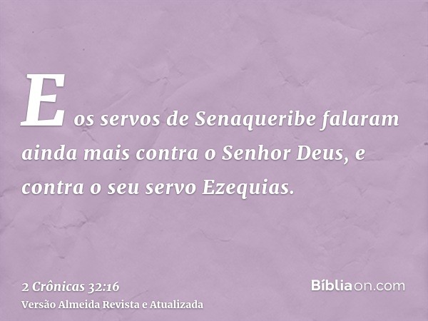 E os servos de Senaqueribe falaram ainda mais contra o Senhor Deus, e contra o seu servo Ezequias.