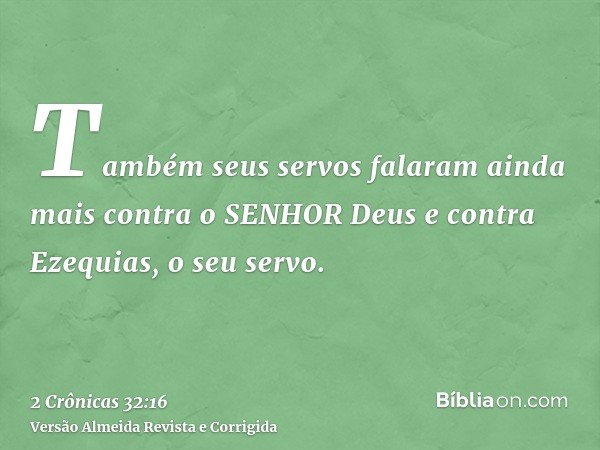 Também seus servos falaram ainda mais contra o SENHOR Deus e contra Ezequias, o seu servo.