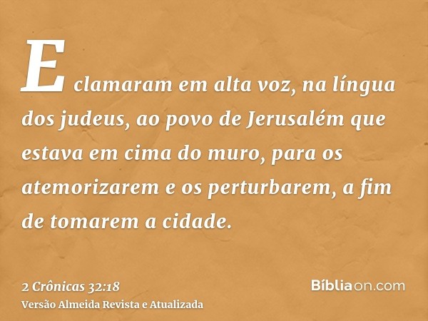 E clamaram em alta voz, na língua dos judeus, ao povo de Jerusalém que estava em cima do muro, para os atemorizarem e os perturbarem, a fim de tomarem a cidade.