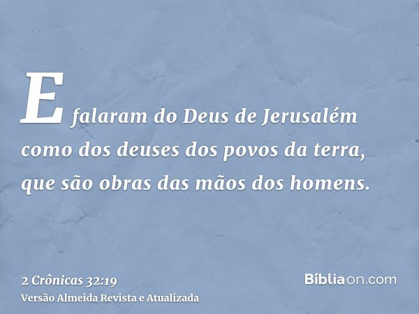 E falaram do Deus de Jerusalém como dos deuses dos povos da terra, que são obras das mãos dos homens.