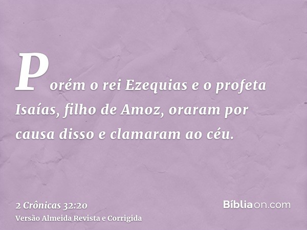 Porém o rei Ezequias e o profeta Isaías, filho de Amoz, oraram por causa disso e clamaram ao céu.