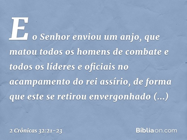 E o Senhor enviou um anjo, que matou todos os homens de combate e todos os líderes e oficiais no acampamento do rei assírio, de forma que este se retirou enverg