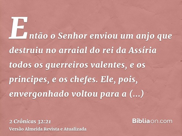 Então o Senhor enviou um anjo que destruiu no arraial do rei da Assíria todos os guerreiros valentes, e os principes, e os chefes. Ele, pois, envergonhado volto