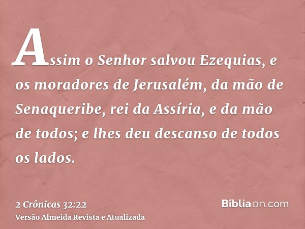 Assim o Senhor salvou Ezequias, e os moradores de Jerusalém, da mão de Senaqueribe, rei da Assíria, e da mão de todos; e lhes deu descanso de todos os lados.